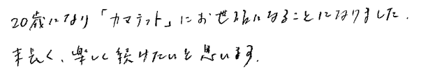 20歳になり「カマテット」にお世話になることになりました。末長く、楽しく続けたいと思います。