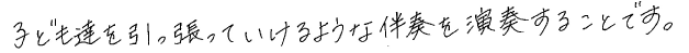 人前で自身をもって演奏できること、子ども達を引っ張っていけるような伴奏を演奏することです。